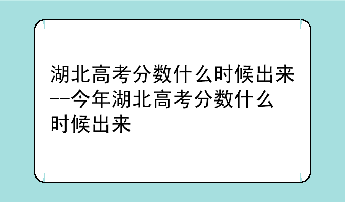 湖北高考分数什么时候出来--今年湖北高考分数什么时候出来