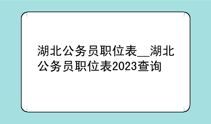 湖北公务员职位表__湖北公务员职位表2023查询