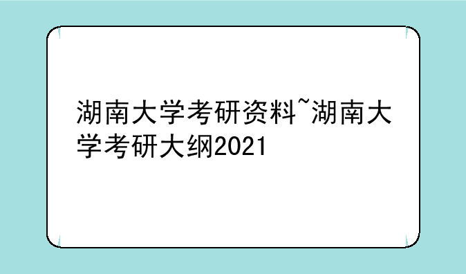 湖南大学考研资料~湖南大学考研大纲2021