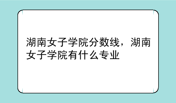 湖南女子学院分数线，湖南女子学院有什么专业