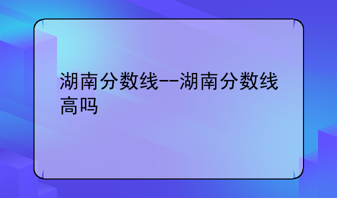 湖南分数线--湖南分数线高吗