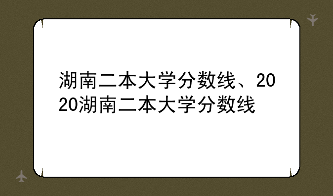 湖南二本大学分数线、2020湖南二本大学分数线