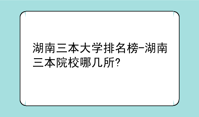 湖南三本大学排名榜-湖南三本院校哪几所?