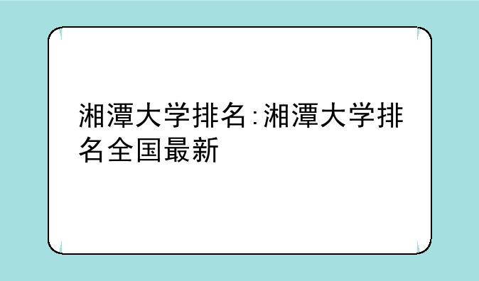 湘潭大学排名:湘潭大学排名全国最新