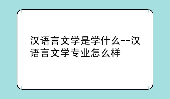汉语言文学是学什么--汉语言文学专业怎么样