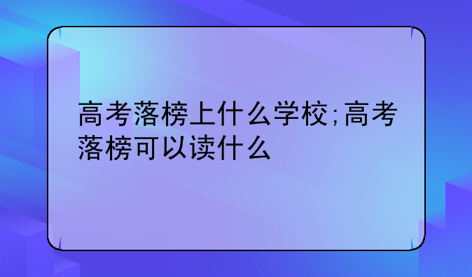 高考落榜上什么学校;高考落榜可以读什么