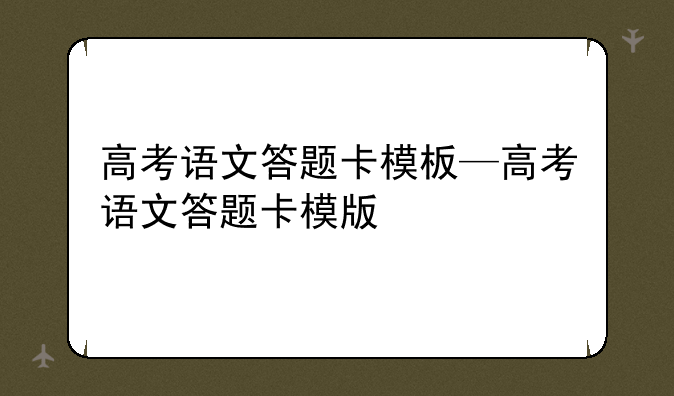 高考语文答题卡模板—高考语文答题卡模版