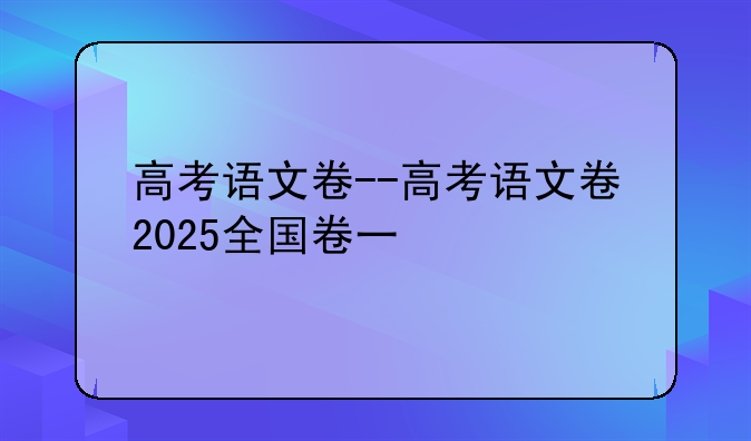 高考语文卷--高考语文卷2025全国卷一