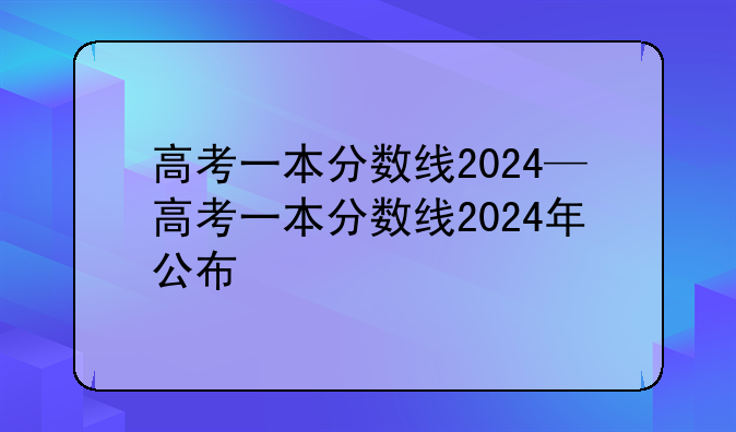 高考一本分数线2024—高考一本分数线2024年公布