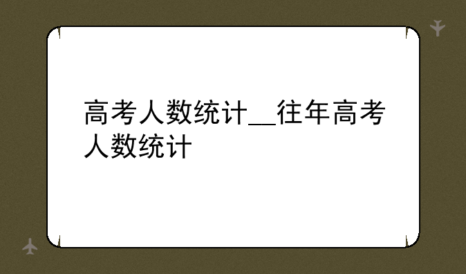 高考人数统计__往年高考人数统计