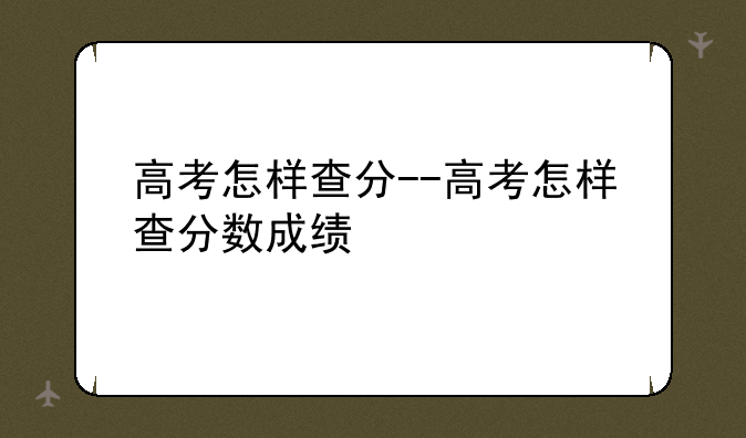高考怎样查分--高考怎样查分数成绩