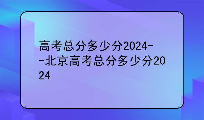 高考总分多少分2024--北京高考总分多少分2024