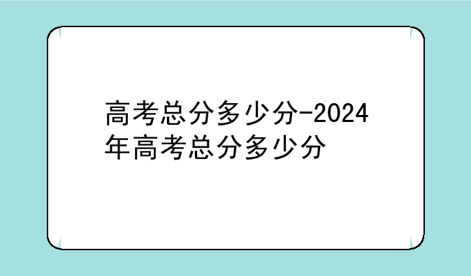 高考总分多少分-2024年高考总分多少分