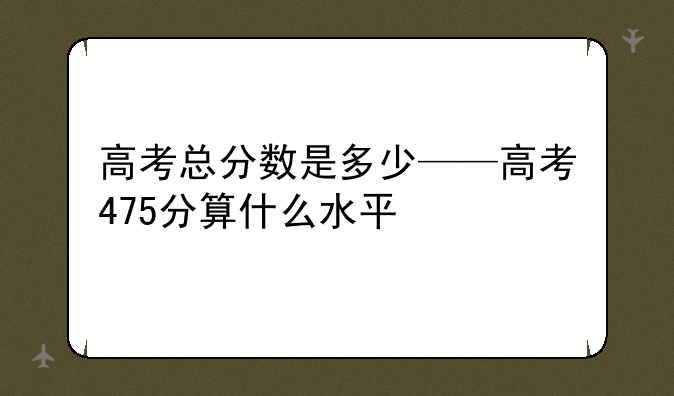 高考总分数是多少——高考475分算什么水平
