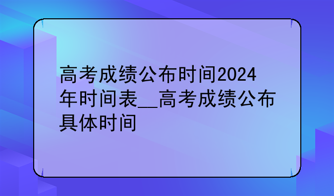 高考成绩公布时间2024年时间表__高考成绩公布具体时间