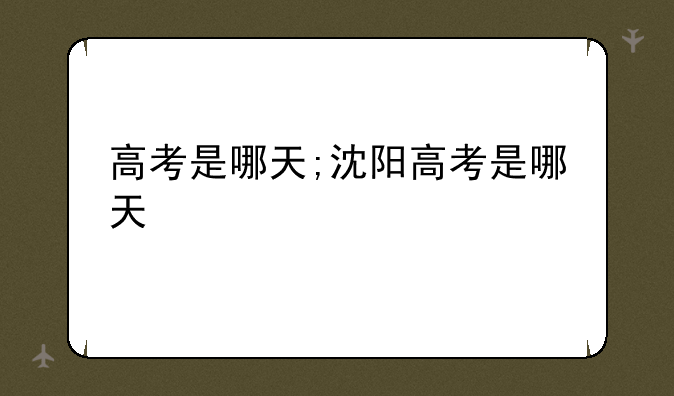 高考是哪天;沈阳高考是哪天