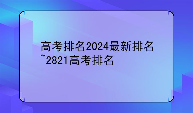 高考排名2024最新排名~2821高考排名