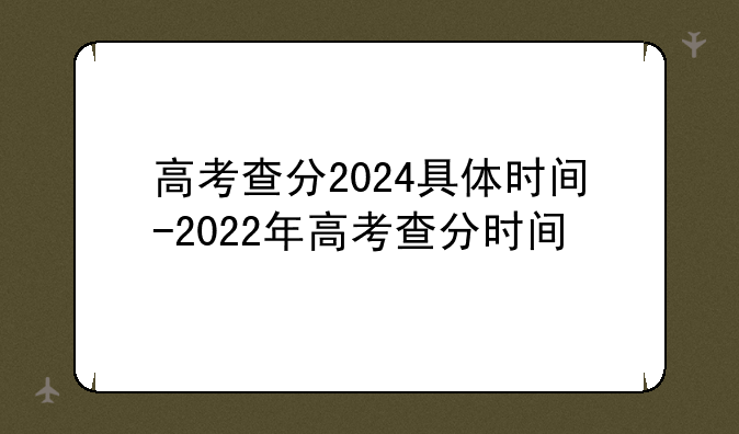 高考查分2024具体时间-2022年高考查分时间