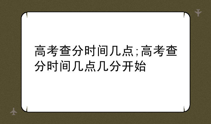 高考查分时间几点;高考查分时间几点几分开始