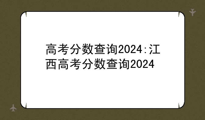 高考分数查询2024:江西高考分数查询2024