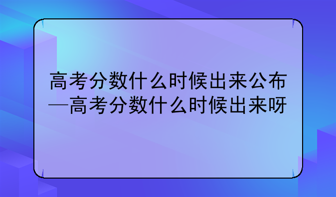 高考分数什么时候出来公布—高考分数什么时候出来呀