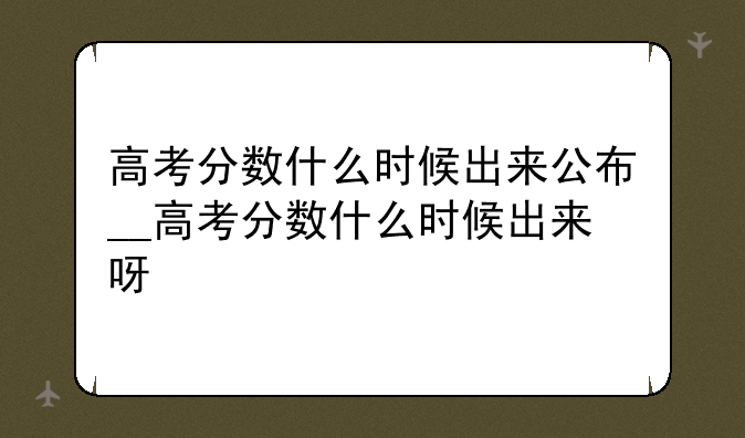 高考分数什么时候出来公布__高考分数什么时候出来呀