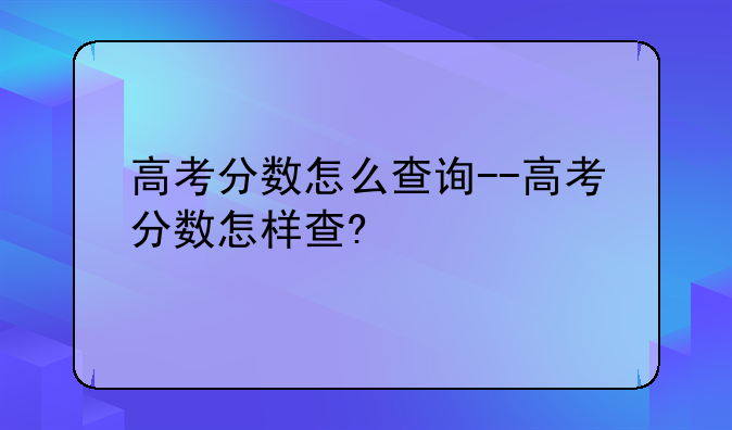 高考分数怎么查询--高考分数怎样查?
