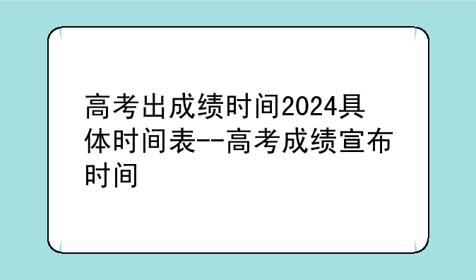 高考出成绩时间2024具体时间表--高考成绩宣布时间