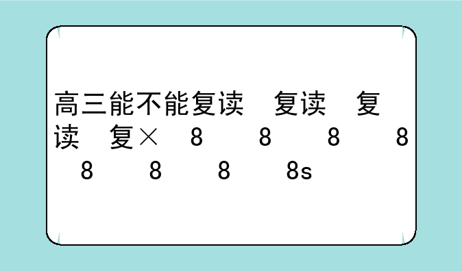 高三能不能复读，高三能不能复读一年