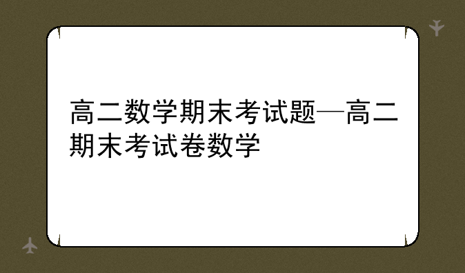 高二数学期末考试题—高二期末考试卷数学