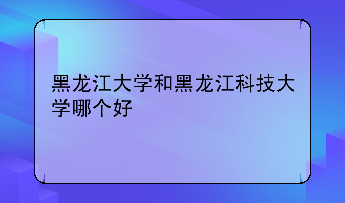 黑龙江大学和黑龙江科技大学哪个好