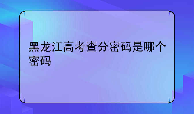 黑龙江高考查分密码是哪个密码
