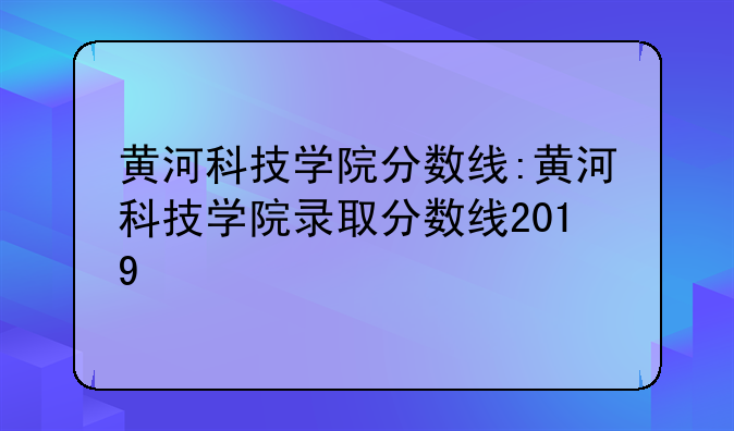 黄河科技学院分数线:黄河科技学院录取分数线2019
