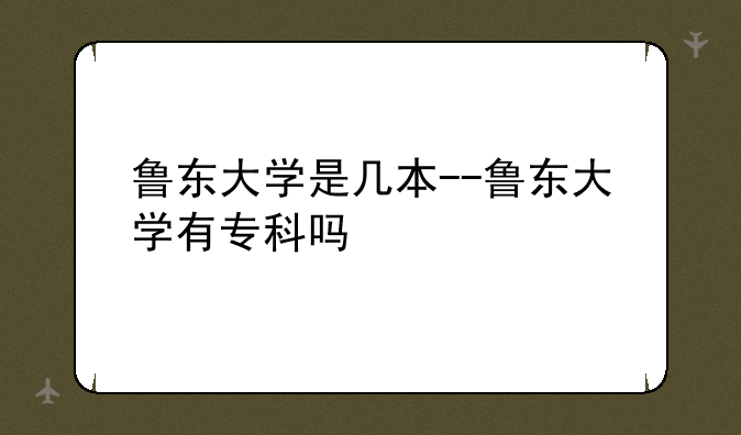 鲁东大学是几本--鲁东大学有专科吗