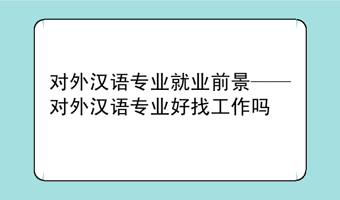 对外汉语专业就业前景——对外汉语专业好找工作吗