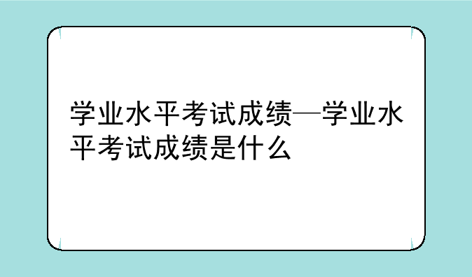 学业水平考试成绩—学业水平考试成绩是什么