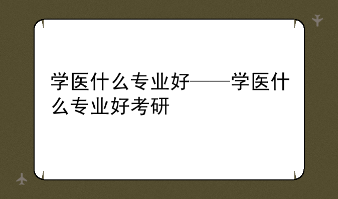 学医什么专业好——学医什么专业好考研