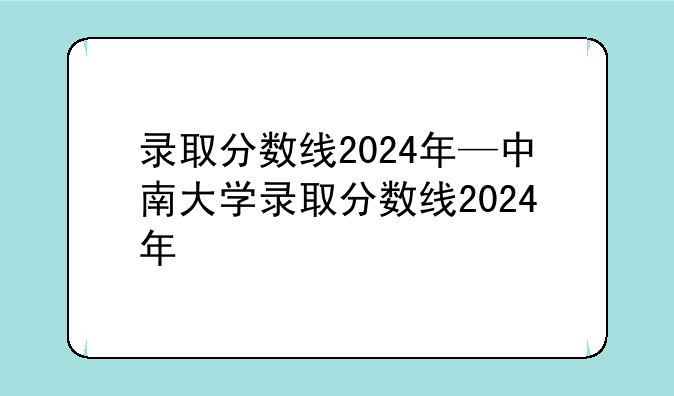 录取分数线2024年—中南大学录取分数线2024年