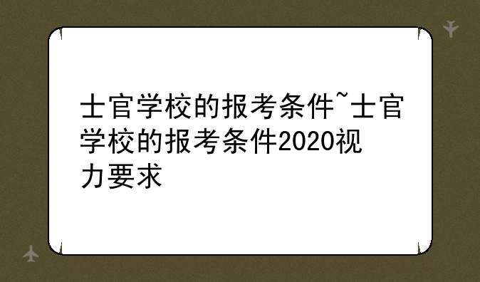 士官学校的报考条件~士官学校的报考条件2020视力要求