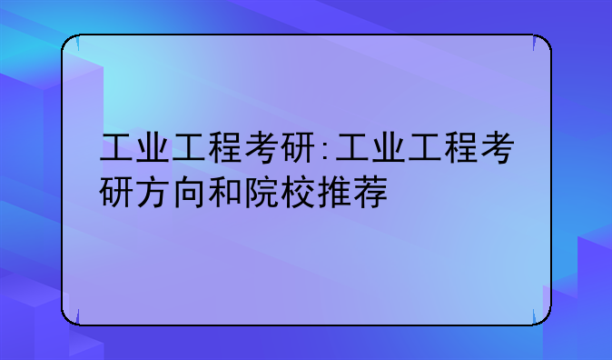 工业工程考研:工业工程考研方向和院校推荐
