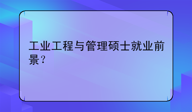 工业工程与管理硕士就业前景？