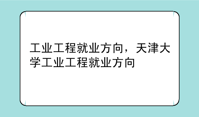 工业工程就业方向，天津大学工业工程就业方向