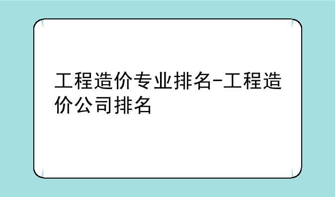 工程造价专业排名-工程造价公司排名