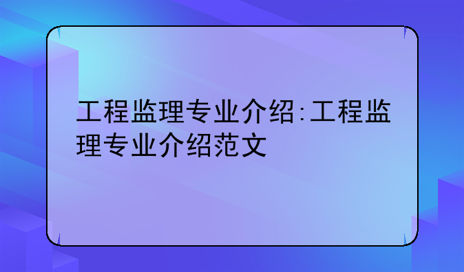 工程监理专业介绍:工程监理专业介绍范文