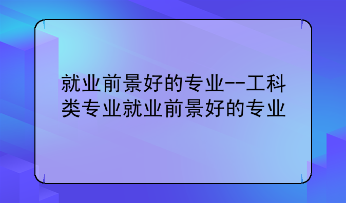 就业前景好的专业--工科类专业就业前景好的专业