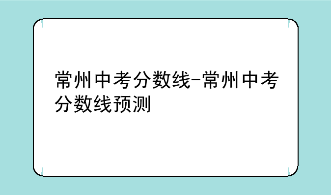 常州中考分数线-常州中考分数线预测