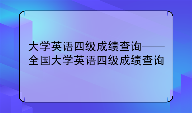 大学英语四级成绩查询——全国大学英语四级成绩查询