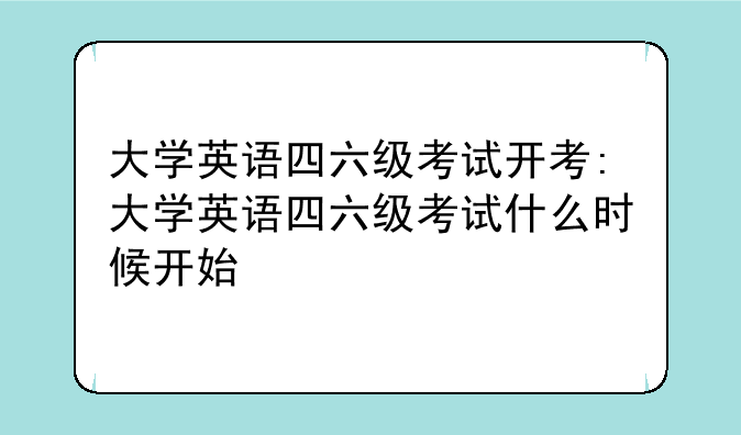 大学英语四六级考试开考:大学英语四六级考试什么时候开始