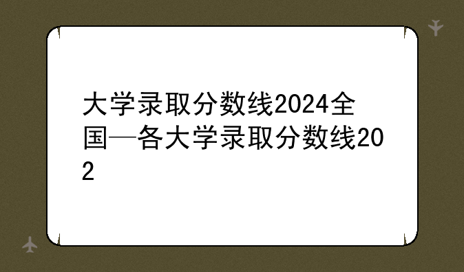 大学录取分数线2024全国—各大学录取分数线202