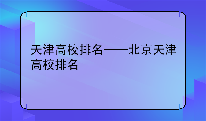 天津高校排名——北京天津高校排名